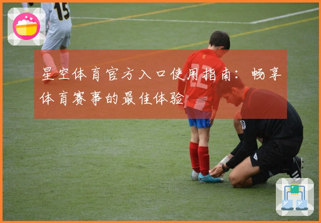 星空体育官方入口使用指南：畅享体育赛事的最佳体验