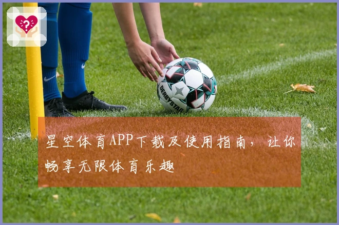 星空体育APP下载及使用指南，让你畅享无限体育乐趣