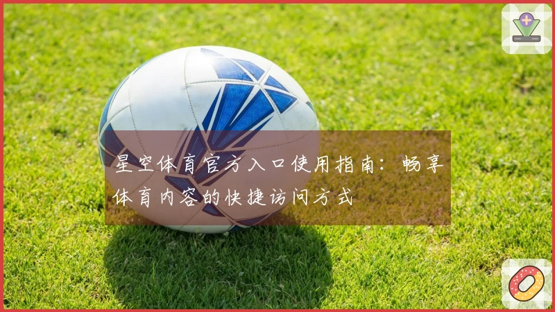 星空体育官方入口使用指南：畅享体育内容的快捷访问方式