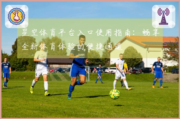 星空体育平台入口使用指南：畅享全新体育体验的便捷通道