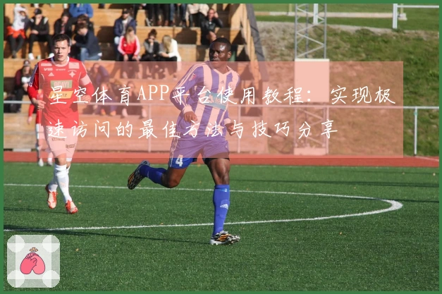 星空体育APP平台使用教程：实现极速访问的最佳方法与技巧分享