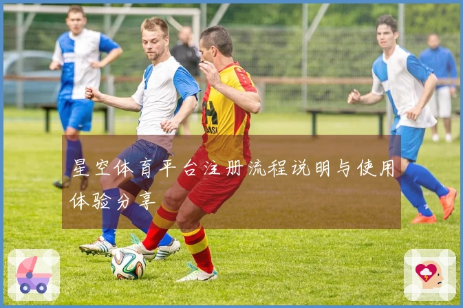 星空体育平台注册流程说明与使用体验分享
