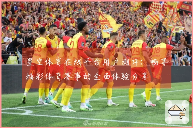 星空体育在线平台用户测评：畅享精彩体育赛事的全面体验分享