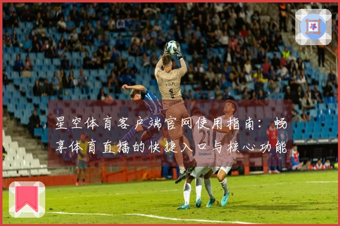 星空体育客户端官网使用指南：畅享体育直播的快捷入口与核心功能介绍