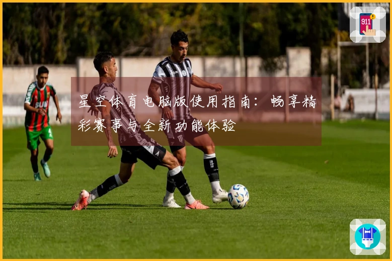 星空体育电脑版使用指南：畅享精彩赛事与全新功能体验