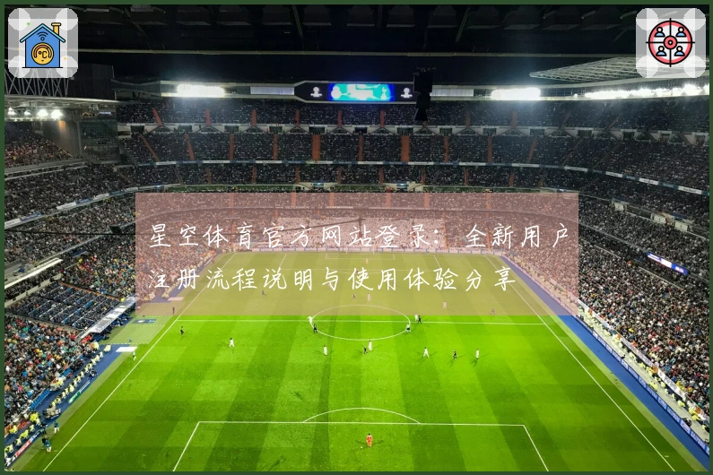 星空体育官方网站登录：全新用户注册流程说明与使用体验分享
