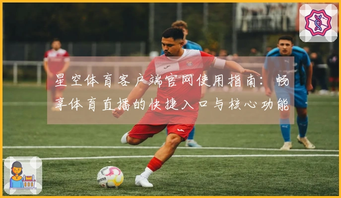 星空体育客户端官网使用指南：畅享体育直播的快捷入口与核心功能介绍