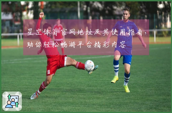 星空体育官网地址及其使用指南，助你轻松畅游平台精彩内容