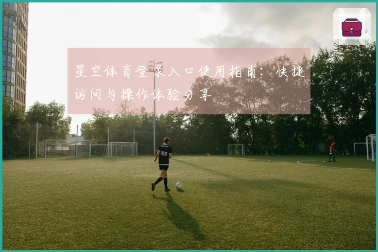 星空体育登录入口使用指南：快捷访问与操作体验分享