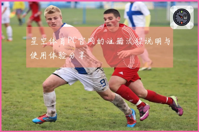 星空体育PC官网的注册流程说明与使用体验分享