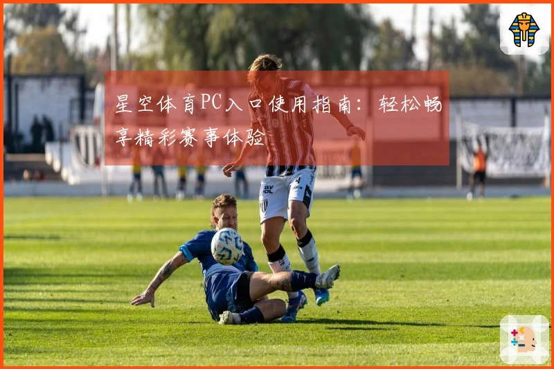 星空体育PC入口使用指南：轻松畅享精彩赛事体验