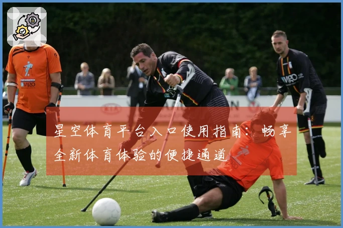 星空体育平台入口使用指南：畅享全新体育体验的便捷通道