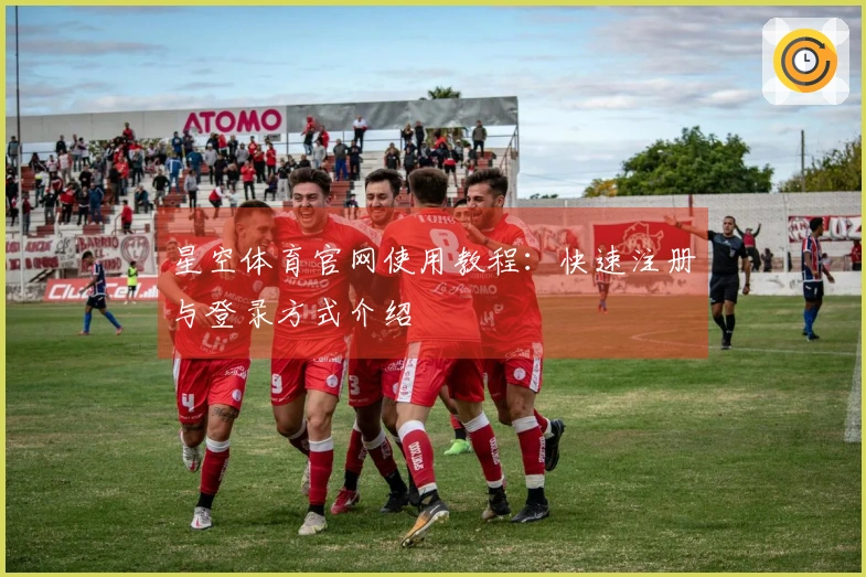 星空体育官网使用教程：快速注册与登录方式介绍