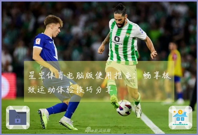星空体育电脑版使用指南：畅享极致运动体验技巧分享