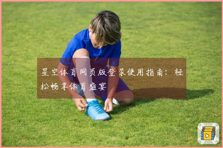 星空体育网页版登录使用指南：轻松畅享体育盛宴
