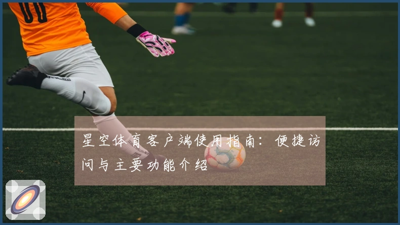 星空体育客户端使用指南：便捷访问与主要功能介绍