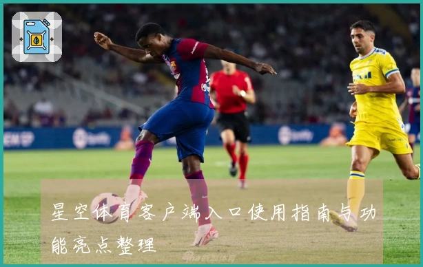 星空体育客户端入口使用指南与功能亮点整理