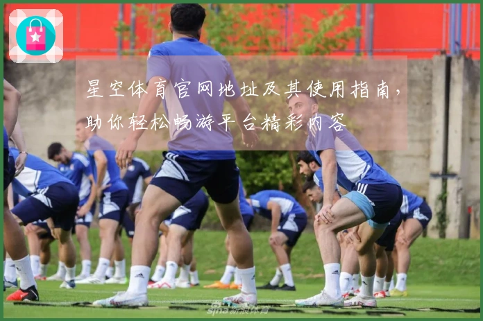 星空体育官网地址及其使用指南，助你轻松畅游平台精彩内容