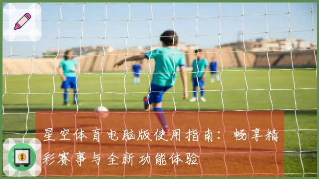 星空体育电脑版使用指南：畅享精彩赛事与全新功能体验