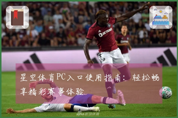 星空体育PC入口使用指南：轻松畅享精彩赛事体验
