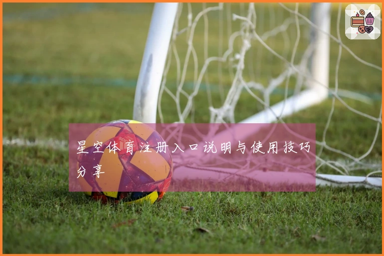 星空体育注册入口说明与使用技巧分享
